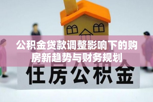 黄梅公积金贷款调整影响下的购房新趋势与财务规划