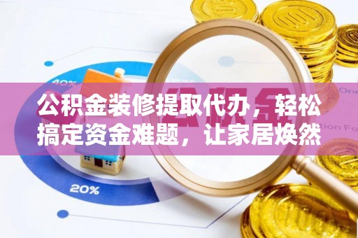 黄梅公积金装修提取代办，轻松搞定资金难题，让家居焕然一新