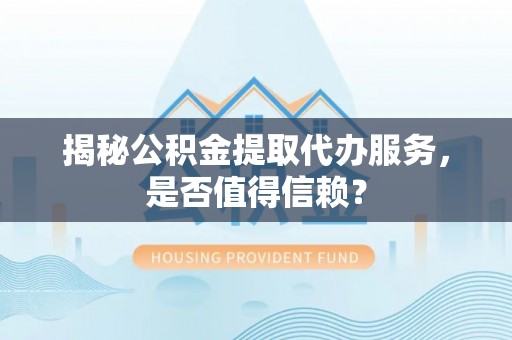 黄梅揭秘公积金提取代办服务，是否值得信赖？