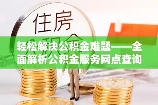 黄梅轻松解决公积金难题——全面解析公积金服务网点查询技巧