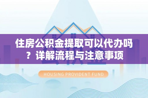 黄梅住房公积金提取可以代办吗？详解流程与注意事项