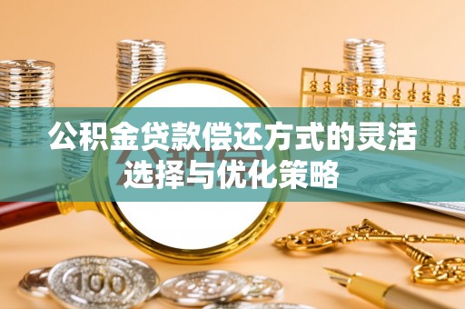 黄梅公积金贷款偿还方式的灵活选择与优化策略