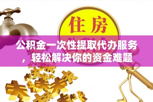 黄梅公积金一次性提取代办服务，轻松解决你的资金难题