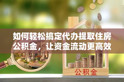 黄梅如何轻松搞定代办提取住房公积金，让资金流动更高效