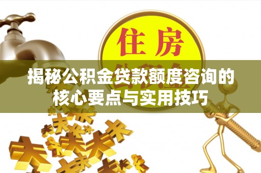 黄梅揭秘公积金贷款额度咨询的核心要点与实用技巧