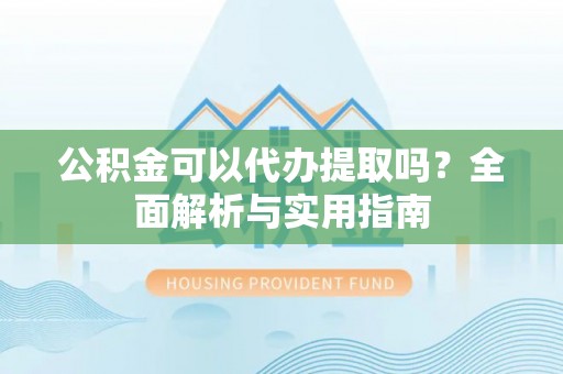 黄梅公积金可以代办提取吗？全面解析与实用指南