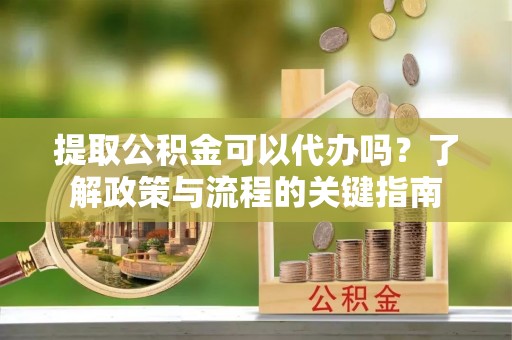 黄梅提取公积金可以代办吗？了解政策与流程的关键指南