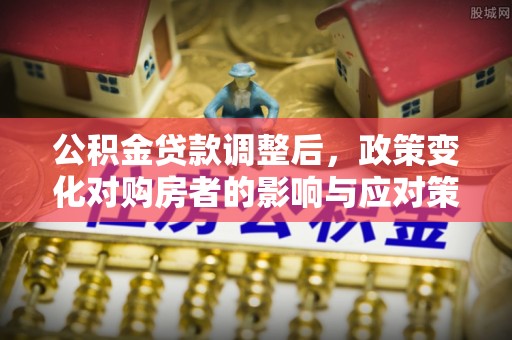 黄梅公积金贷款调整后，政策变化对购房者的影响与应对策略