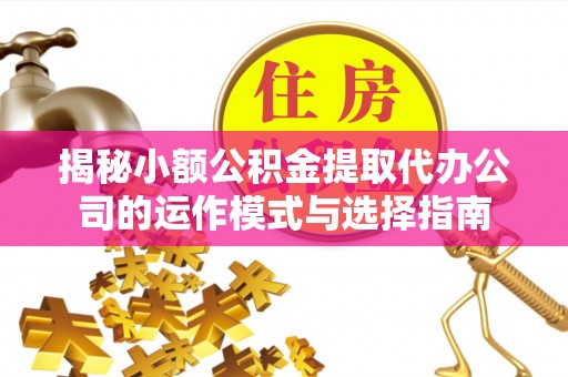 黄梅揭秘小额公积金提取代办公司的运作模式与选择指南