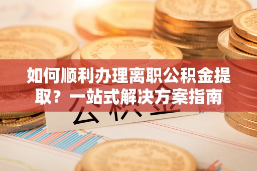 黄梅如何顺利办理离职公积金提取？一站式解决方案指南