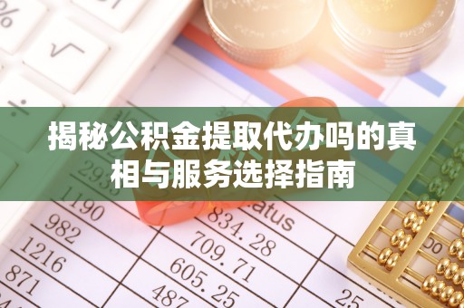 黄梅揭秘公积金提取代办吗的真相与服务选择指南