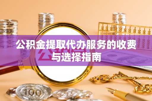 黄梅公积金提取代办服务的收费与选择指南