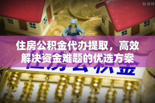 黄梅住房公积金代办提取，高效解决资金难题的优选方案