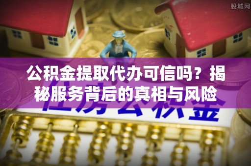 黄梅公积金提取代办可信吗？揭秘服务背后的真相与风险