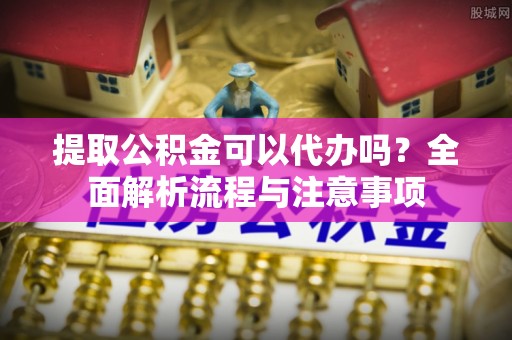 黄梅提取公积金可以代办吗？全面解析流程与注意事项