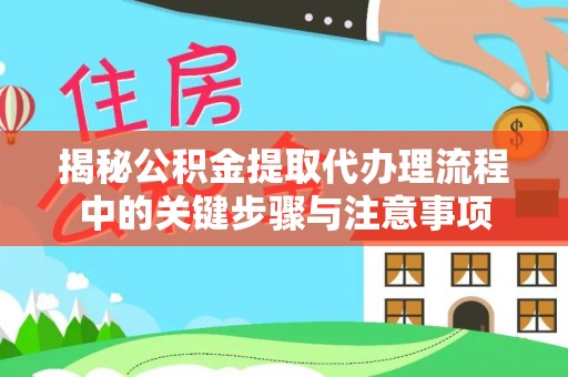 黄梅揭秘公积金提取代办理流程中的关键步骤与注意事项