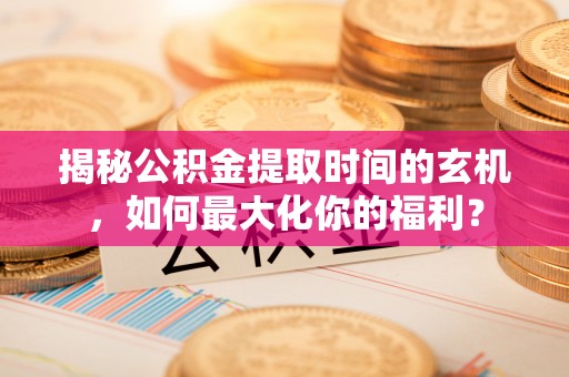 黄梅揭秘公积金提取时间的玄机，如何最大化你的福利？