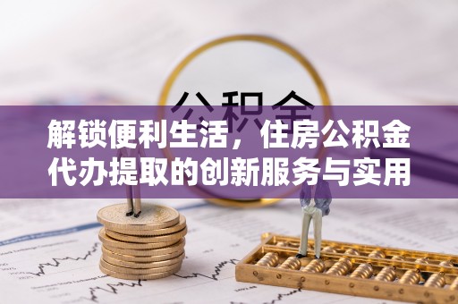 黄梅解锁便利生活，住房公积金代办提取的创新服务与实用指南