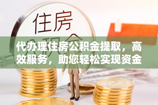 黄梅代办理住房公积金提取，高效服务，助您轻松实现资金流转