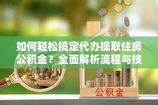 黄梅如何轻松搞定代办提取住房公积金？全面解析流程与技巧