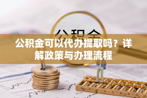 黄梅公积金可以代办提取吗？详解政策与办理流程