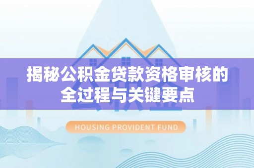 黄梅揭秘公积金贷款资格审核的全过程与关键要点