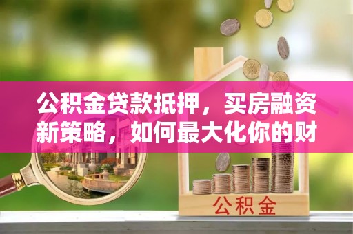 黄梅公积金贷款抵押，买房融资新策略，如何最大化你的财务自由