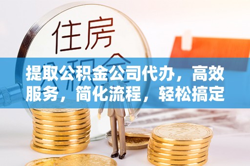 黄梅提取公积金公司代办，高效服务，简化流程，轻松搞定资金难题