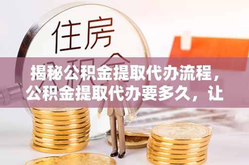 黄梅揭秘公积金提取代办流程，公积金提取代办要多久，让你心中有数