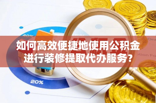 黄梅如何高效便捷地使用公积金进行装修提取代办服务？