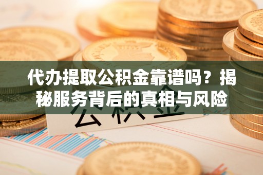 黄梅代办提取公积金靠谱吗？揭秘服务背后的真相与风险