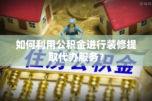 黄梅如何利用公积金进行装修提取代办服务？
