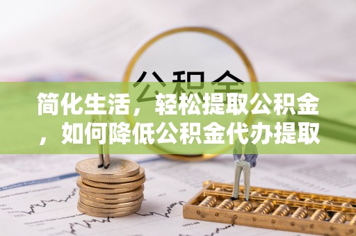 黄梅简化生活，轻松提取公积金，如何降低公积金代办提取的费用？