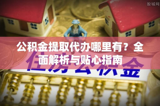 黄梅公积金提取代办哪里有？全面解析与贴心指南