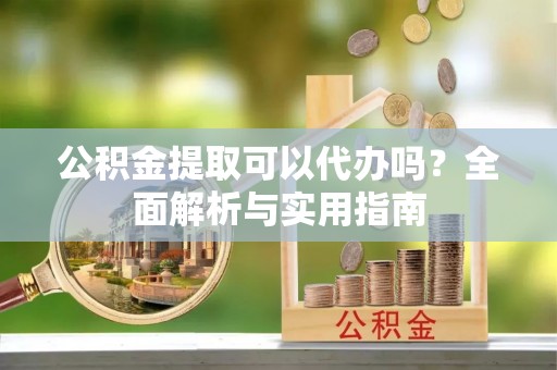 黄梅公积金提取可以代办吗？全面解析与实用指南