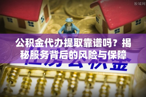 黄梅公积金代办提取靠谱吗？揭秘服务背后的风险与保障