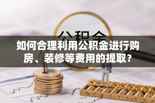 黄梅如何合理利用公积金进行购房、装修等费用的提取？