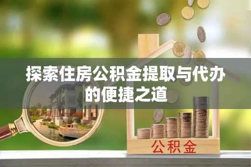 黄梅探索住房公积金提取与代办的便捷之道