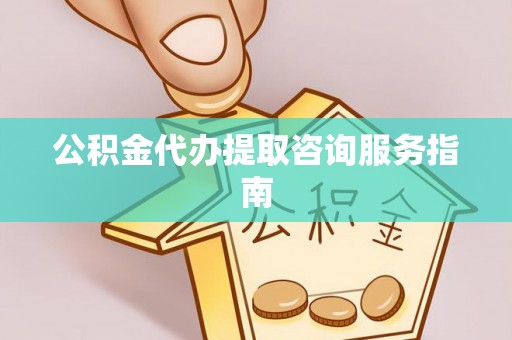 黄梅公积金代办提取咨询服务指南