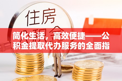 黄梅简化生活，高效便捷——公积金提取代办服务的全面指南