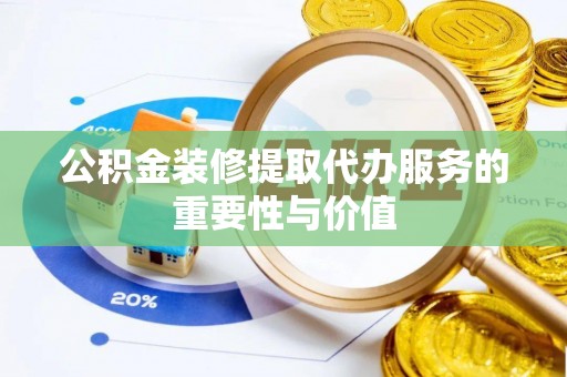 黄梅公积金装修提取代办服务的重要性与价值