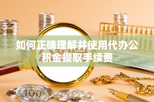 黄梅如何正确理解并使用代办公积金提取手续费