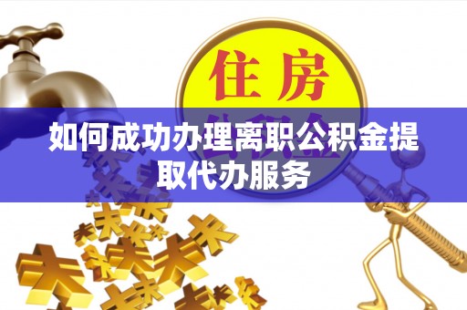 黄梅如何成功办理离职公积金提取代办服务