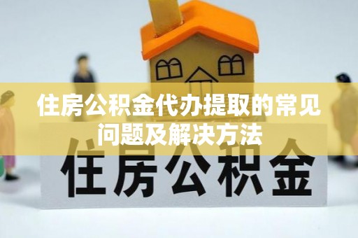 黄梅住房公积金代办提取的常见问题及解决方法