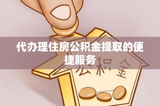 黄梅代办理住房公积金提取的便捷服务
