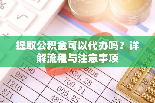 黄梅提取公积金可以代办吗？详解流程与注意事项