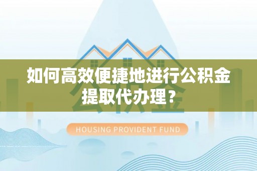 黄梅如何高效便捷地进行公积金提取代办理？