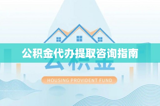 黄梅公积金代办提取咨询指南