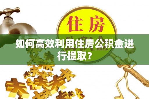 黄梅如何高效利用住房公积金进行提取？