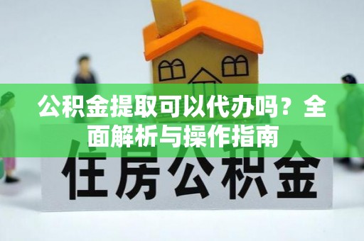 黄梅公积金提取可以代办吗？全面解析与操作指南